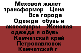 Меховой жилет- трансформер › Цена ­ 15 000 - Все города Одежда, обувь и аксессуары » Женская одежда и обувь   . Камчатский край,Петропавловск-Камчатский г.